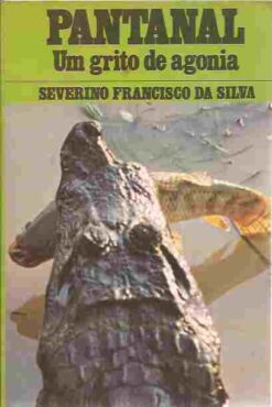 Pantanal um Grito de Agonia - Severino Francisco da Silva