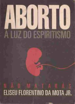 Aborto a Luz do Espiritismo - Eliseu Florentino da Mota Jr.