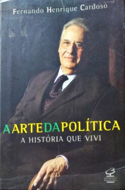 A Arte da Política a História Que Vivi - Fernando Henrique Cardoso