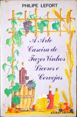 A Arte Caseira De Fazer Vinhos e Cervejas - Philipe Lefort